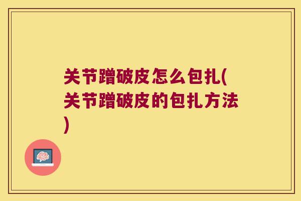 关节蹭破皮怎么包扎(关节蹭破皮的包扎方法) 关节蹭破皮怎么包扎(关节蹭破皮的包扎方法)