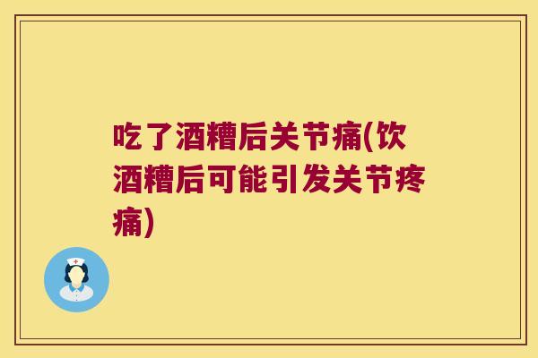 吃了酒糟后关节痛(饮酒糟后可能引发关节) 吃了酒糟后关节痛(饮酒糟后可能引发关节)