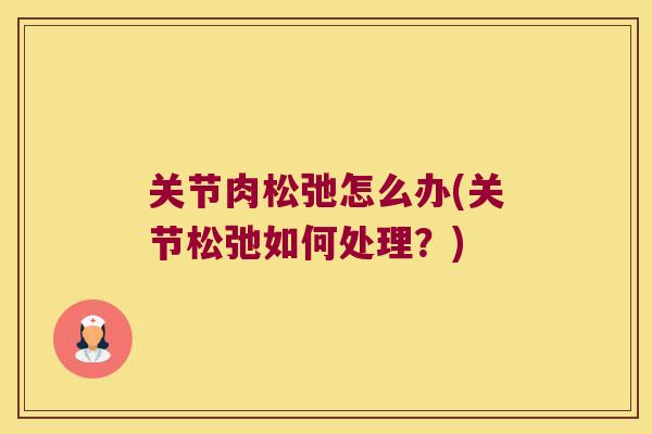 关节肉松弛怎么办(关节松弛如何处理?) 关节肉松弛怎么办(关节松弛如何处理?)