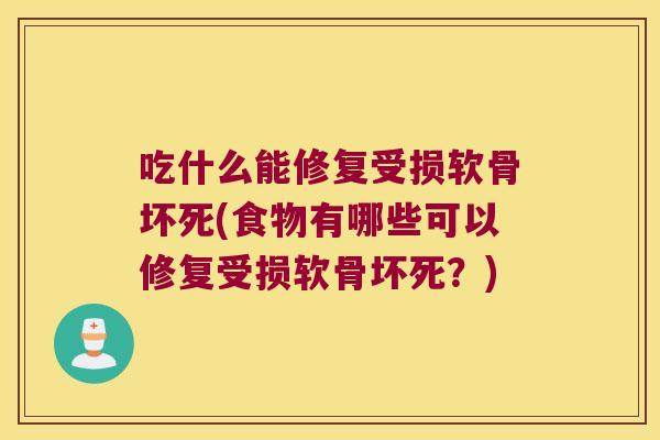 吃什么能修复受损软骨坏死(食物有哪些可以修复受损软骨坏死？)