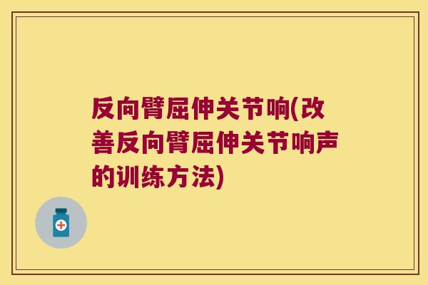 反向臂屈伸关节响(改善反向臂屈伸关节响声的训练方法) 反向臂屈伸关节响(改善反向臂屈伸关节响声的训练方法)