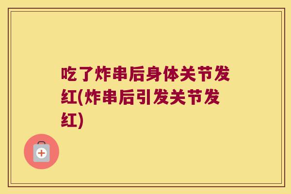 吃了炸串后身体关节发红(炸串后引发关节发红)