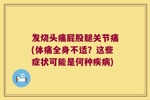 发烧头痛屁股腿关节痛(体痛全身不适?这些症状可能是何种) 发烧头痛屁股腿关节痛(体痛全身不适?这些症状可能是何种)