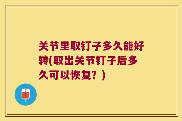 关节里取钉子多久能好转(取出关节钉子后多久可以恢复？)