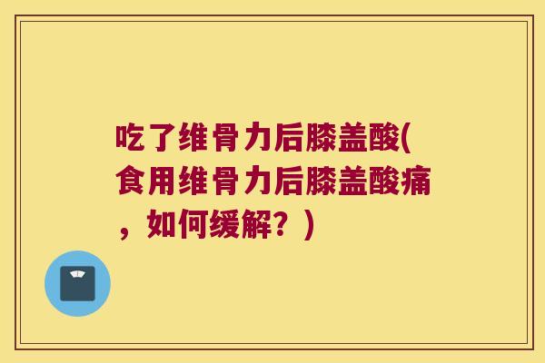 吃了维骨力后膝盖酸(食用维骨力后膝盖酸痛,如何缓解?) 吃了维骨力后膝盖酸(食用维骨力后膝盖酸痛,如何缓解?)