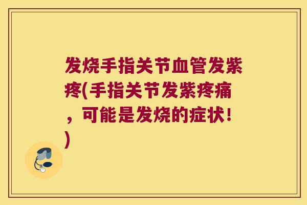 发烧手指关节发紫疼(手指关节发紫，可能是发烧的症状！)