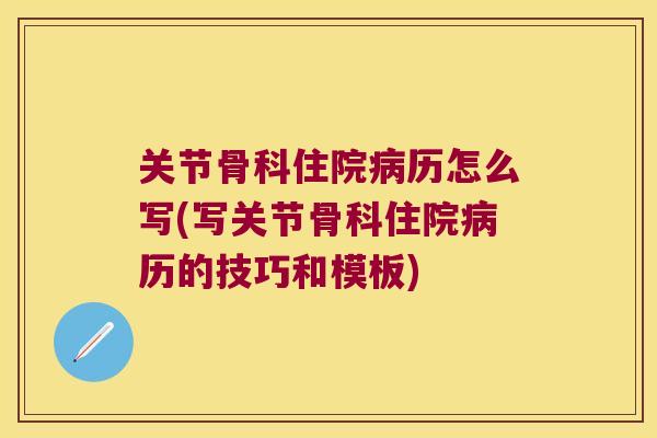 关节骨科住院历怎么写(写关节骨科住院历的技巧和模板)