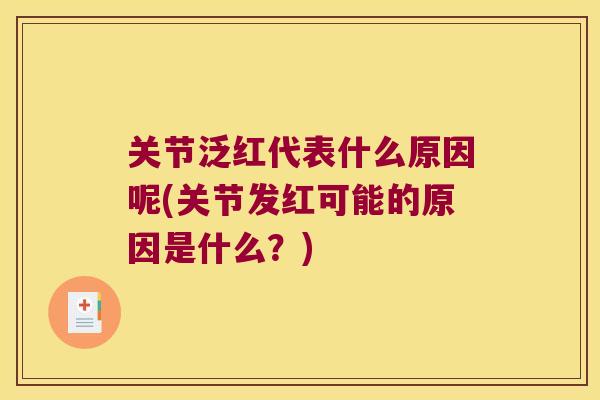 关节泛红代表什么原因呢(关节发红可能的原因是什么?) 关节泛红代表什么原因呢(关节发红可能的原因是什么?)