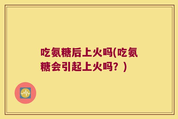 吃氨糖后上火吗(吃氨糖会引起上火吗?) 吃氨糖后上火吗(吃氨糖会引起上火吗?)
