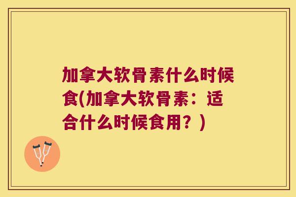 加拿大软骨素什么时候食(加拿大软骨素：适合什么时候食用？)