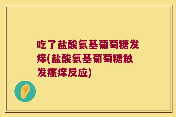 吃了盐酸氨基葡萄糖发痒(盐酸氨基葡萄糖触发反应) 吃了盐酸氨基葡萄糖发痒(盐酸氨基葡萄糖触发反应)