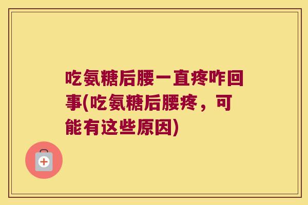 吃氨糖后腰一直疼咋回事(吃氨糖后腰疼,可能有这些原因) 吃氨糖后腰一直疼咋回事(吃氨糖后腰疼,可能有这些原因)