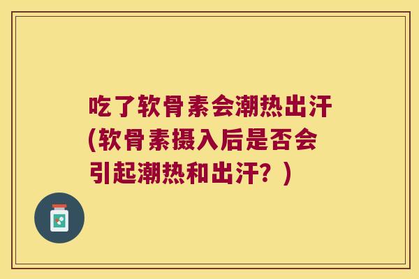 吃了软骨素会潮热出汗(软骨素摄入后是否会引起潮热和出汗？)