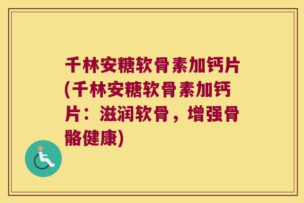 千林安糖软骨素加钙片(千林安糖软骨素加钙片：滋润软骨，增强骨骼健康)
