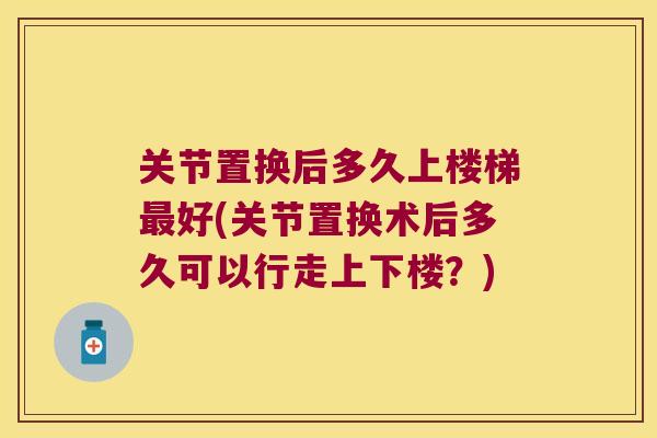 关节置换后多久上楼梯好(关节置换术后多久可以行走上下楼?) 关节置换后多久上楼梯好(关节置换术后多久可以行走上下楼?)