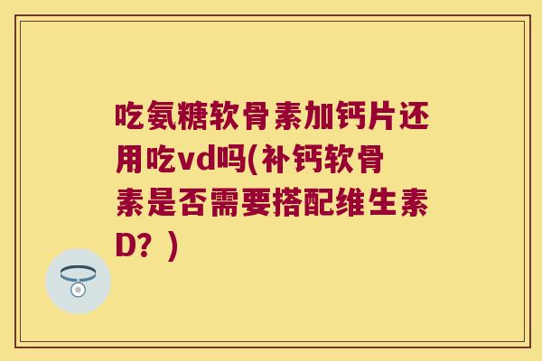 吃氨糖软骨素加钙片还用吃vd吗(补钙软骨素是否需要搭配维生素D?) 吃氨糖软骨素加钙片还用吃vd吗(补钙软骨素是否需要搭配维生素D?)