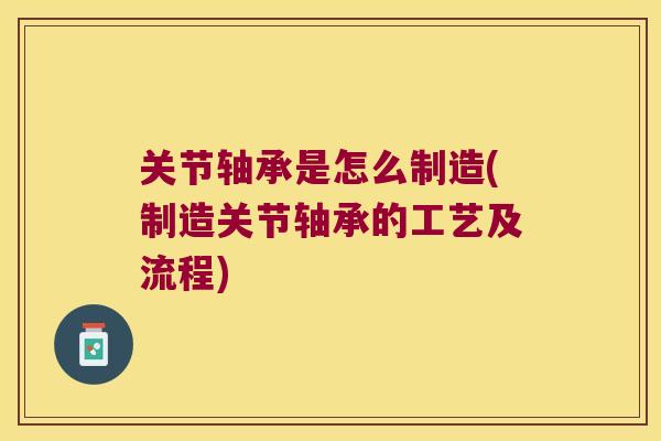 关节轴承是怎么制造(制造关节轴承的工艺及流程) 关节轴承是怎么制造(制造关节轴承的工艺及流程)