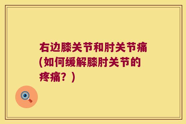 右边膝关节和肘关节痛(如何缓解膝肘关节的?) 右边膝关节和肘关节痛(如何缓解膝肘关节的?)