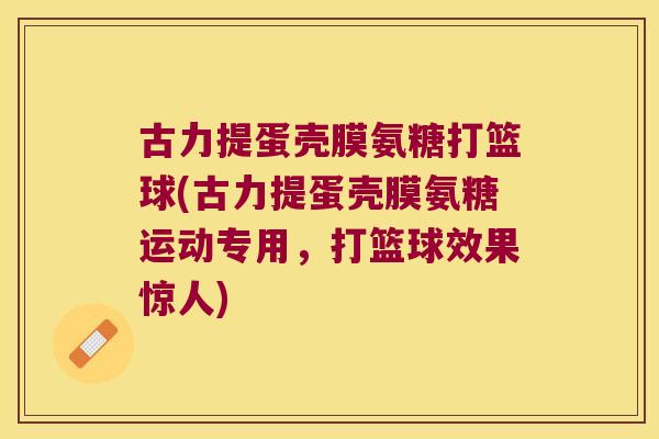 古力提蛋壳膜氨糖打篮球(古力提蛋壳膜氨糖运动专用,打篮球效果惊人) 古力提蛋壳膜氨糖打篮球(古力提蛋壳膜氨糖运动专用,打篮球效果惊人)