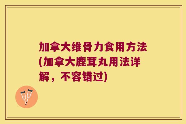 加拿大维骨力食用方法(加拿大鹿茸丸用法详解，不容错过)
