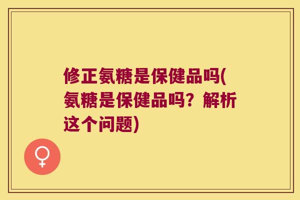 修正氨糖是保健品吗(氨糖是保健品吗?解析这个问题) 修正氨糖是保健品吗(氨糖是保健品吗?解析这个问题)