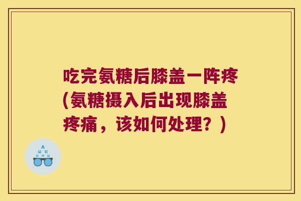 吃完氨糖后膝盖一阵疼(氨糖摄入后出现膝盖，该如何处理？)
