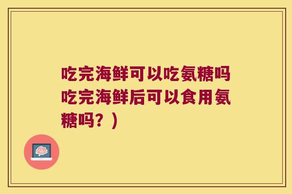 吃完海鲜可以吃氨糖吗吃完海鲜后可以食用氨糖吗？)