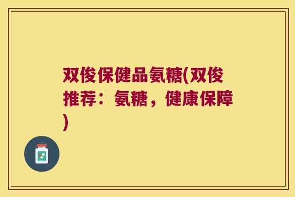 双俊保健品氨糖(双俊推荐:氨糖,健康保障) 双俊保健品氨糖(双俊推荐:氨糖,健康保障)