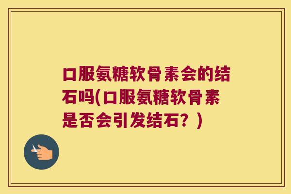 口服氨糖软骨素会的结石吗(口服氨糖软骨素是否会引发结石？)
