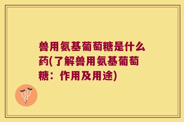 兽用氨基葡萄糖是什么药(了解兽用氨基葡萄糖：作用及用途)