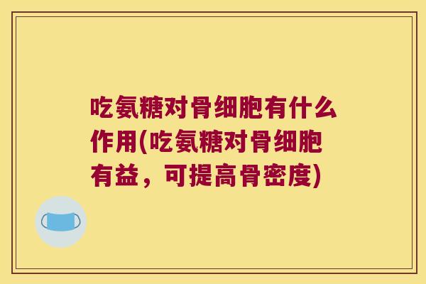 吃氨糖对骨细胞有什么作用(吃氨糖对骨细胞有益,可提高骨密度) 吃氨糖对骨细胞有什么作用(吃氨糖对骨细胞有益,可提高骨密度)
