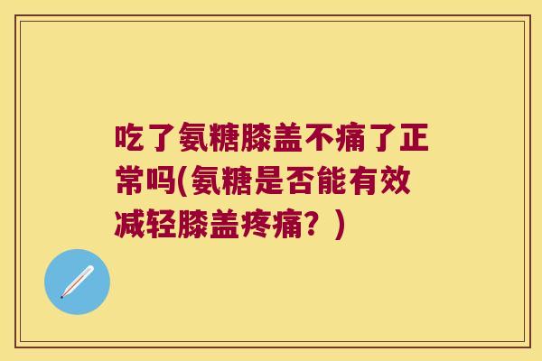 吃了氨糖膝盖不痛了正常吗(氨糖是否能有效减轻膝盖？)