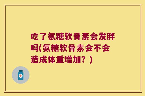 吃了氨糖软骨素会发胖吗(氨糖软骨素会不会造成体重增加?) 吃了氨糖软骨素会发胖吗(氨糖软骨素会不会造成体重增加?)