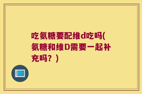 吃氨糖要配维d吃吗(氨糖和维D需要一起补充吗？)
