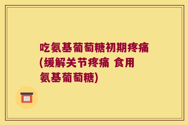 吃氨基葡萄糖初期(缓解关节 食用氨基葡萄糖)