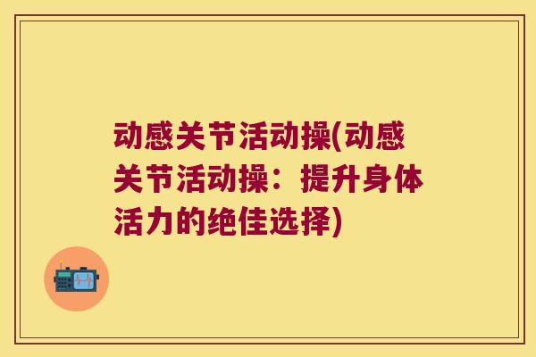 动感关节活动操(动感关节活动操:提升身体活力的绝佳选择) 动感关节活动操(动感关节活动操:提升身体活力的绝佳选择)
