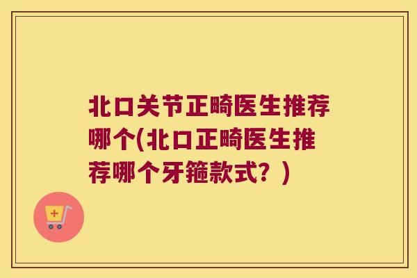 北口关节正畸医生推荐哪个(北口正畸医生推荐哪个牙箍款式?) 北口关节正畸医生推荐哪个(北口正畸医生推荐哪个牙箍款式?)