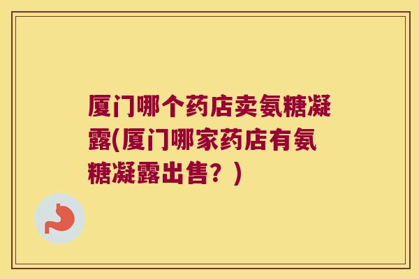 厦门哪个药店卖氨糖凝露(厦门哪家药店有氨糖凝露出售？)