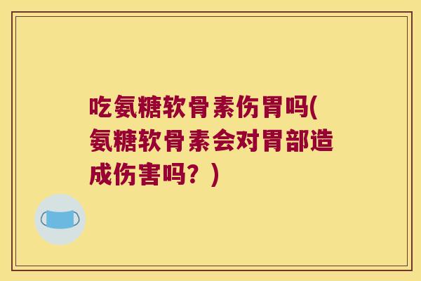 吃氨糖软骨素伤胃吗(氨糖软骨素会对胃部造成伤害吗？)