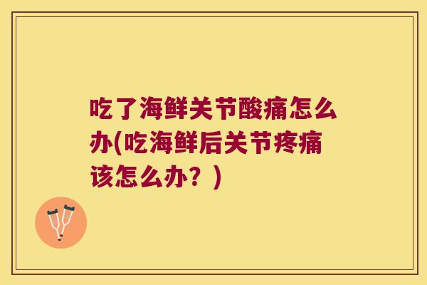 吃了海鲜关节酸痛怎么办(吃海鲜后关节该怎么办？)