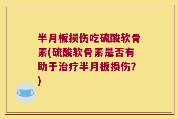 损伤吃硫酸软骨素(硫酸软骨素是否有助于损伤?) 损伤吃硫酸软骨素(硫酸软骨素是否有助于损伤?)