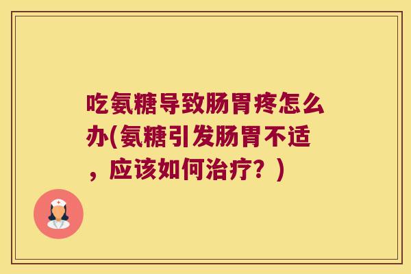 吃氨糖导致肠胃疼怎么办(氨糖引发肠胃不适,应该如何?) 吃氨糖导致肠胃疼怎么办(氨糖引发肠胃不适,应该如何?)