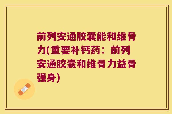 前列安通胶囊能和维骨力(重要补钙药:前列安通胶囊和维骨力益骨强身) 前列安通胶囊能和维骨力(重要补钙药:前列安通胶囊和维骨力益骨强身)