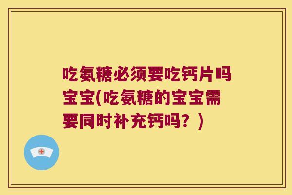 吃氨糖必须要吃钙片吗宝宝(吃氨糖的宝宝需要同时补充钙吗？)