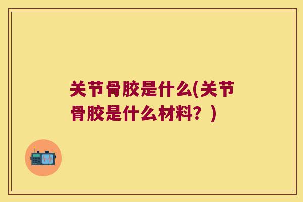 关节骨胶是什么(关节骨胶是什么材料?) 关节骨胶是什么(关节骨胶是什么材料?)