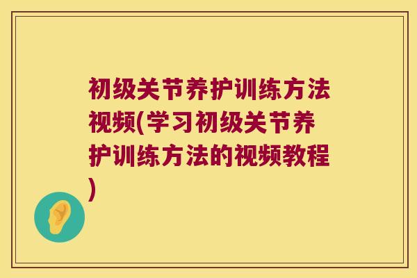 初级关节养护训练方法视频(学习初级关节养护训练方法的视频教程) 初级关节养护训练方法视频(学习初级关节养护训练方法的视频教程)