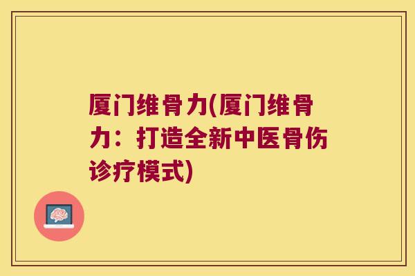 厦门维骨力(厦门维骨力：打造全新中医骨伤诊疗模式)