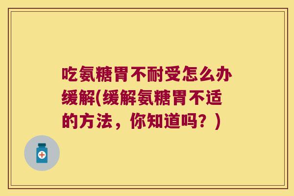 吃氨糖胃不耐受怎么办缓解(缓解氨糖胃不适的方法,你知道吗?) 吃氨糖胃不耐受怎么办缓解(缓解氨糖胃不适的方法,你知道吗?)