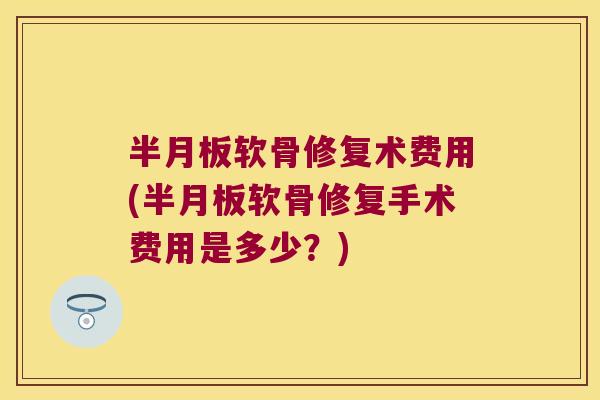 软骨修复术费用(软骨修复手术费用是多少？)