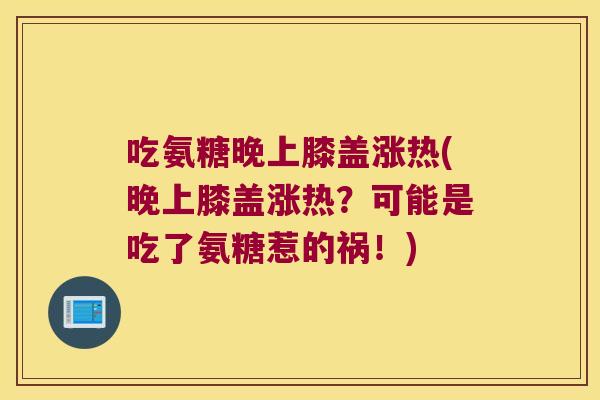 吃氨糖晚上膝盖涨热(晚上膝盖涨热?可能是吃了氨糖惹的祸!) 吃氨糖晚上膝盖涨热(晚上膝盖涨热?可能是吃了氨糖惹的祸!)